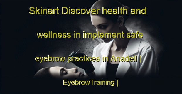 Skinart Discover health and wellness in implement safe eyebrow practices in Anadell | EyebrowTraining | EyebrowClasses | SkinartTraining-United States